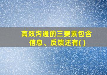 高效沟通的三要素包含信息、反馈还有( )